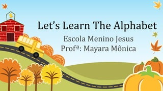 Let’s Learn The Alphabet
Escola Menino Jesus
Profª: Mayara Mônica
 