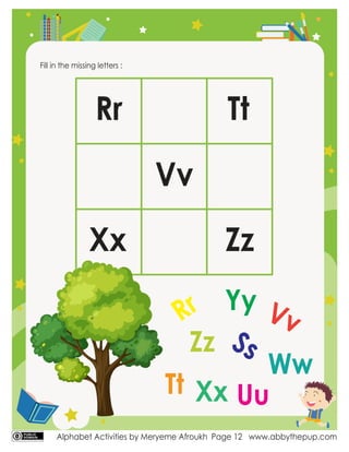 Alphabet Activities by Meryeme Afroukh www.abbythepup.com
Page 12
Fill in the missing letters :
Tt
Rr
Vv
Xx Zz
Rr Vv
Tt
Ww
Yy
Zz
Uu
Ss
Xx
 