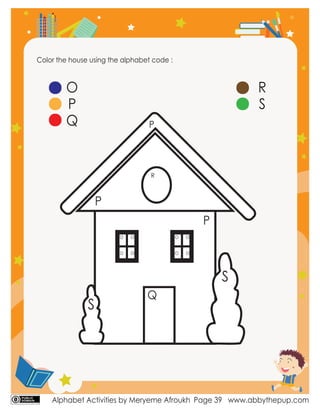 Alphabet Activities by Meryeme Afroukh www.abbythepup.com
Page 39
Color the house using the alphabet code :
O
P
Q
R
S
O
O
O
O
O
O
O
O
P
P
P
Q
R
S
S
 
