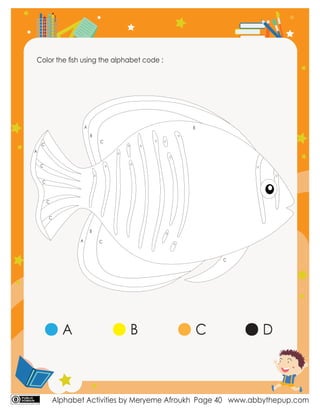 Alphabet Activities by Meryeme Afroukh www.abbythepup.com
Page 40
Color the ﬁsh using the alphabet code :
A
B
B
C
C
C
C
C
C
D
D
D
D
D
D
D D
D
D
D
D
D
D
C
C
B
A
A
A B C D
 