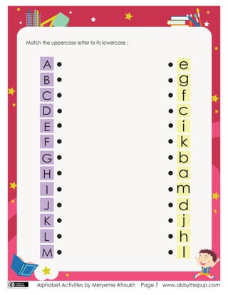 Alphabet Activities by Meryeme Afroukh www.abbythepup.com
Page 7
Match the uppercase letter to its lowercase :
B
C
D
E
F
G
H
I
J
K
L
M
 