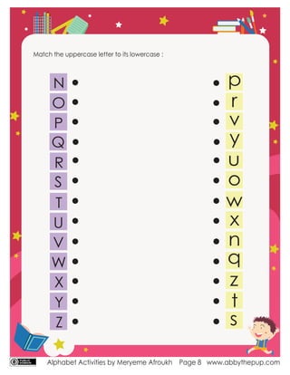 Alphabet Activities by Meryeme Afroukh www.abbythepup.com
Page 8
Match the uppercase letter to its lowercase :
N
O
P
Q
R
S
T
U
V
W
X
Y
Z
 