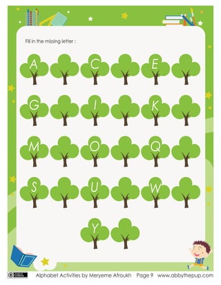 Alphabet Activities by Meryeme Afroukh www.abbythepup.com
Page 9
Fill in the missing letter :
A C E
G I
M O
S U
Y
K
Q
W
 