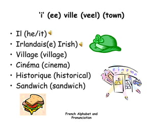 French Alphabet and
Pronunciation
‘i’ (ee) ville (veel) (town)
• Il (he/it)
• Irlandais(e) Irish)
• Village (village)
• Cinéma (cinema)
• Historique (historical)
• Sandwich (sandwich)
 