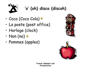 French Alphabet and
Pronunciation
‘o’ (oh) disco (discoh)
• Coca (Coca Cola)
• La poste (post office)
• Horloge (clock)
• Non (no)
• Pommes (apples)
 