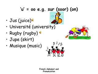 French Alphabet and
Pronunciation
‘u’ = oo e.g. sur (soor) (on)
• Jus (juice)
• Université (university)
• Rugby (rugby)
• Jupe (skirt)
• Musique (music)
 