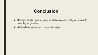 Conclusion
 Minimax finds optimal play for deterministic, fully observable,
two-player games
 Alpha-Beta reduction makes it faster
 