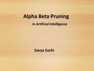 Alpha Beta Pruning
in Artificial Intelligence
Savya Sachi
1
 