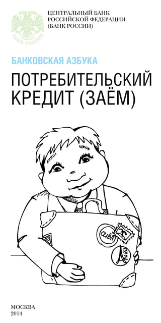 ЦЕНТРАЛЬНЫЙ БАНК
РОССИЙСКОЙ ФЕДЕРАЦИИ
(БАНК РОССИИ)
МОСКВА
2014
БАНКОВСКАЯ АЗБУКА
ПОТРЕБИТЕЛЬСКИЙ
КРЕДИТ (ЗАЁМ)
 