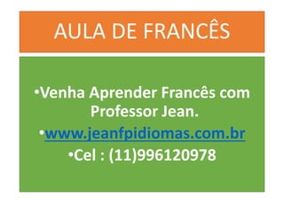 AULA DE FRANCÊS
•Venha Aprender Francês com
Professor Jean.
•www.jeanfpidiomas.com.br
•Cel : (11)996120978
 