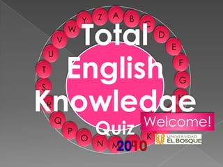 A Z B Y C W D V E Total English Knowledge Quiz 2010 U F T G S H R I Q Welcome! J P K O L N M 