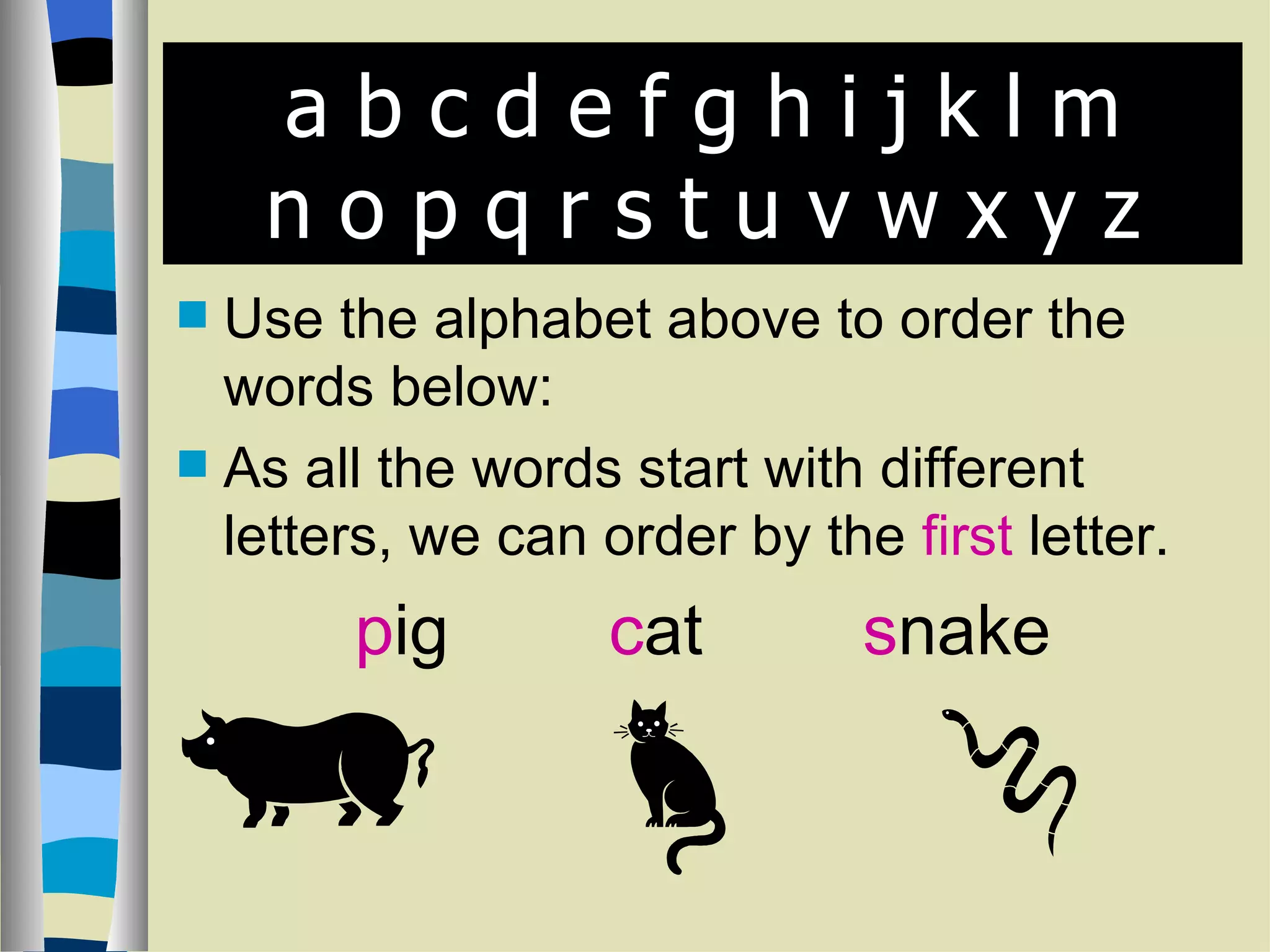a b c d e f g h i j k l m n o p q r s t u v w x y z Use the alphabet above to order the words below: As all the words start with different letters, we can order by the first letter. p ig c at s nake