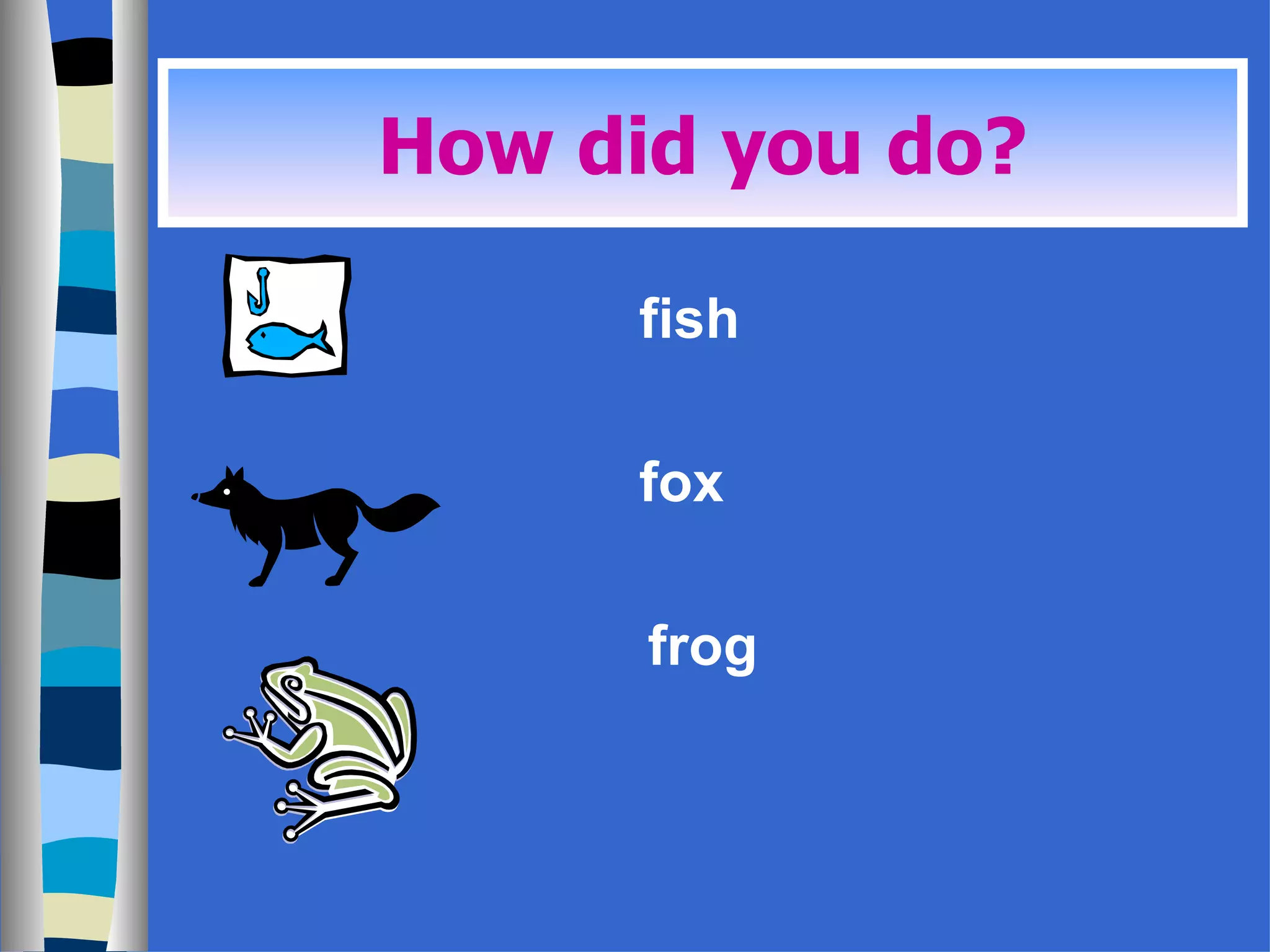 fish fox frog How did you do?
