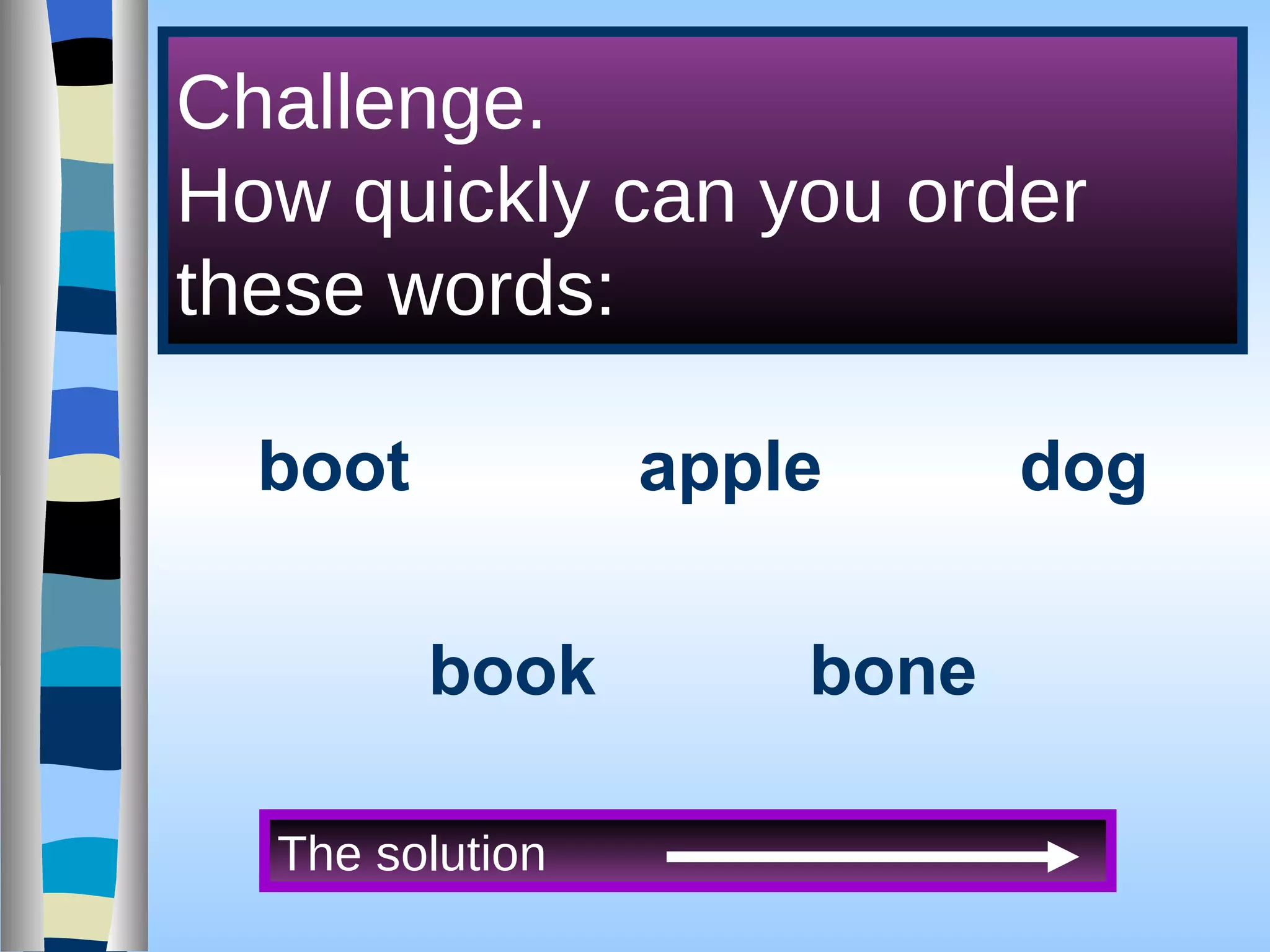Challenge. How quickly can you order these words: boot apple dog book bone The solution