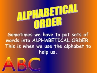 Sometimes we have to put sets of
words into ALPHABETICAL ORDER.
This is when we use the alphabet to
help us.

 