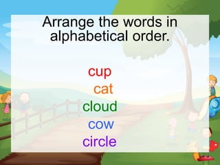 Arrange the words in
alphabetical order.
cup
cat
cloud
cow
circle
 