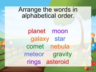 Arrange the words in
alphabetical order.
planet moon
galaxy star
comet nebula
meteor gravity
rings asteroid
 