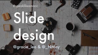 Slide
design
#speaklikesmacc
@gracie_leo & @_NMay
 