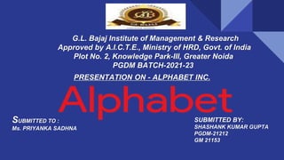 PRESENTATION ON - ALPHABET INC.
G.L. Bajaj Institute of Management & Research
Approved by A.I.C.T.E., Ministry of HRD, Govt. of India
Plot No. 2, Knowledge Park-III, Greater Noida
PGDM BATCH-2021-23
SUBMITTED TO :
Ms. PRIYANKA SADHNA
SUBMITTED BY:
SHASHANK KUMAR GUPTA
PGDM-21212
GM 21153
 