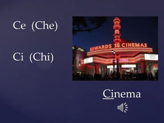 Ce (Che)
Ci (Chi)
Cinema
 