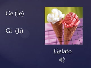 Ge (Je)
Gi (Ji)
Gelato
 