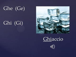 Ghe (Ge)
Ghi (Gi)
Ghiaccio
 