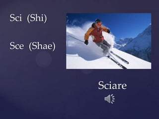 Sci (Shi)
Sce (Shae)
Sciare
 