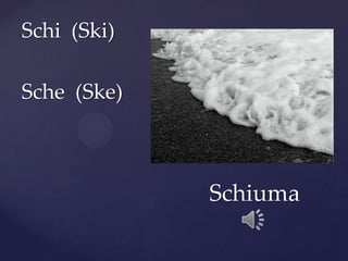 Schi (Ski)
Sche (Ske)
Schiuma
 