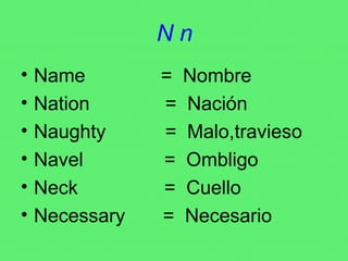 N n Name  =  Nombre Nation  =  Nación Naughty  =  Malo,travieso  Navel  =  Ombligo Neck  =  Cuello Necessary  =  Necesario 