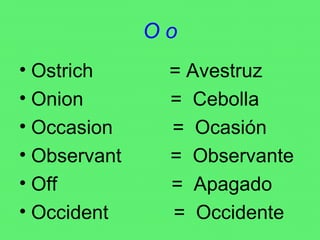 O o Ostrich  = Avestruz Onion  =  Cebolla Occasion  =  Ocasión Observant  =  Observante Off  =  Apagado Occident  =  Occidente 