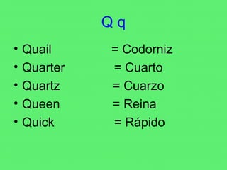 Q q Quail  = Codorniz  Quarter  = Cuarto Quartz  = Cuarzo Queen  = Reina Quick  = Rápido 