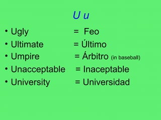 U u Ugly  =  Feo Ultimate  = Último Umpire  = Árbitro  (in baseball) Unacceptable  = Inaceptable University  = Universidad 