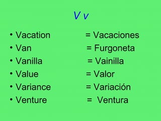 V v Vacation  = Vacaciones Van  = Furgoneta Vanilla  = Vainilla Value  = Valor Variance  = Variación Venture  =  Ventura 