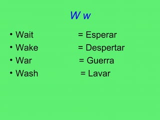 W w Wait  = Esperar Wake  = Despertar War  = Guerra Wash  = Lavar 