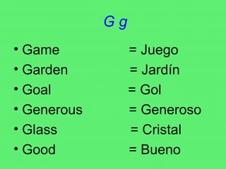 G g Game  = Juego Garden  = Jardín Goal  = Gol Generous  = Generoso Glass  = Cristal Good  = Bueno 