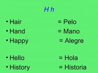 H h Hair  = Pelo Hand  = Mano Happy  = Alegre  Hello  = Hola History  = Historia 
