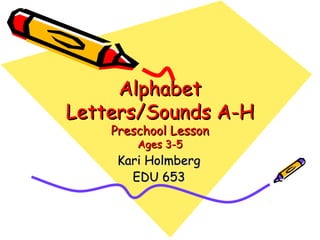 AlphabetAlphabet
Letters/Sounds A-HLetters/Sounds A-H
Preschool LessonPreschool Lesson
Ages 3-5Ages 3-5
Kari HolmbergKari Holmberg
EDU 653EDU 653
 