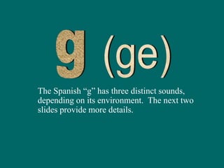 The Spanish “g” has three distinct sounds,
depending on its environment. The next two
slides provide more details.
 