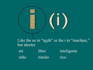 Like the ee in “teeth” or the i in “machine,”
but shorter
mi
niño
libro
tímido
inteligente
rico
 