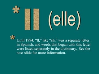 Until 1994, “ll,” like “ch,” was a separate letter
in Spanish, and words that began with this letter
were listed separately in the dictionary. See the
next slide for more information.
 