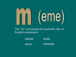 The “m” is pronounced essentially like its
English counterpart.
mamá
amor
mole
mensaje
 