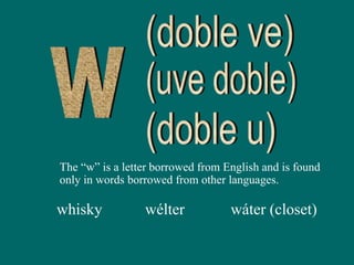 The “w” is a letter borrowed from English and is found
only in words borrowed from other languages.
whisky wélter wáter (closet)
 
