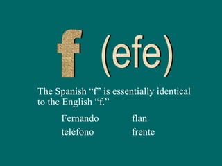 The Spanish “f” is essentially identical
to the English “f.”
Fernando
teléfono
flan
frente
 