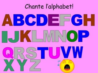 Chante l’alphabet! A B C E I F G H N J K L M T O P Q R S D U V W X Y Z 