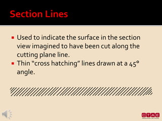  Used to indicate the surface in the section
view imagined to have been cut along the
cutting plane line.
 Thin “cross hatching” lines drawn at a 45°
angle.
 