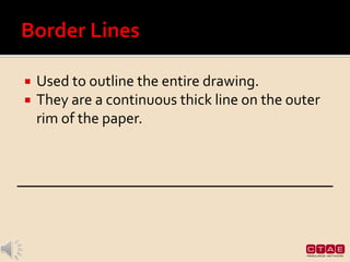 Used to outline the entire drawing.
 They are a continuous thick line on the outer
rim of the paper.
 