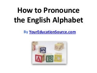 How to Pronounce
the English Alphabet
By YourEducationSource.com

 