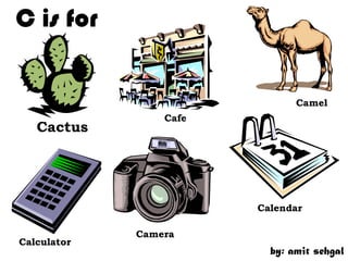 C is for


                               Camel
                 Cafe
   Cactus




                        Calendar

             Camera
Calculator
                          by: amit sehgal
 