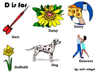 D is for

                      Dairy
              Daisy
  Dart




                         Dancers
               Dog
   Daffodil
                      by: amit sehgal
 