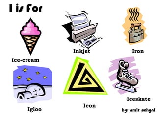 I is For


             Inkjet        Iron
Ice-cream




                         Iceskate
                Icon
     Igloo             by: amit sehgal
 